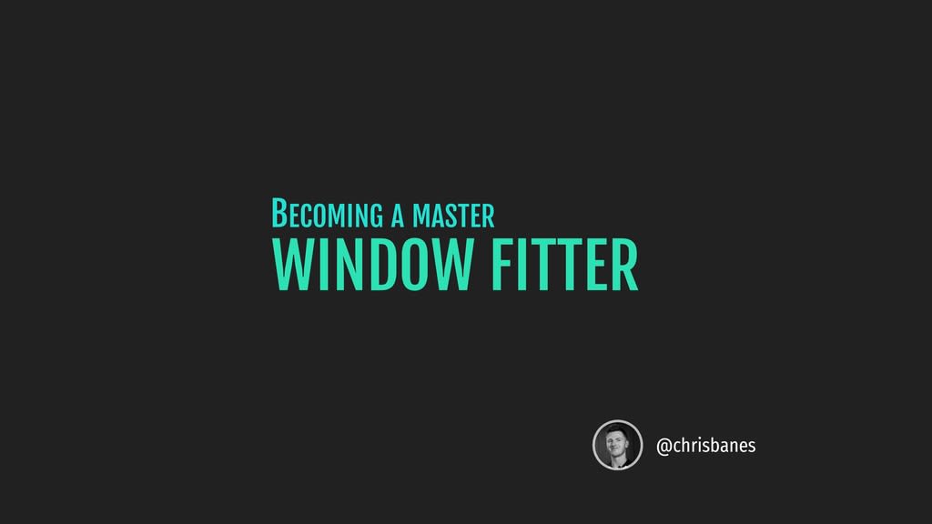 Becoming a master window fitter 🔧
