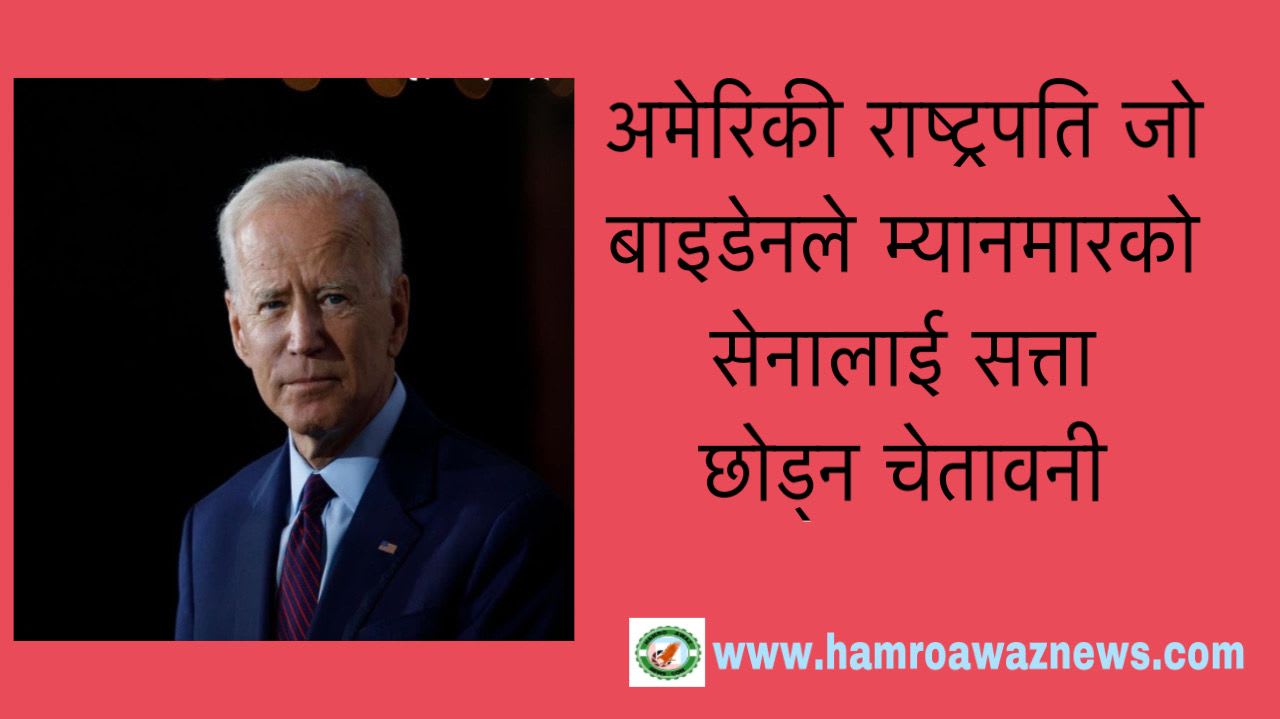 अमेरिकी राष्ट्रपति जो बाइडेनले म्यानमारको सेनालाई सत्ता छोड्न चेतावनी ।