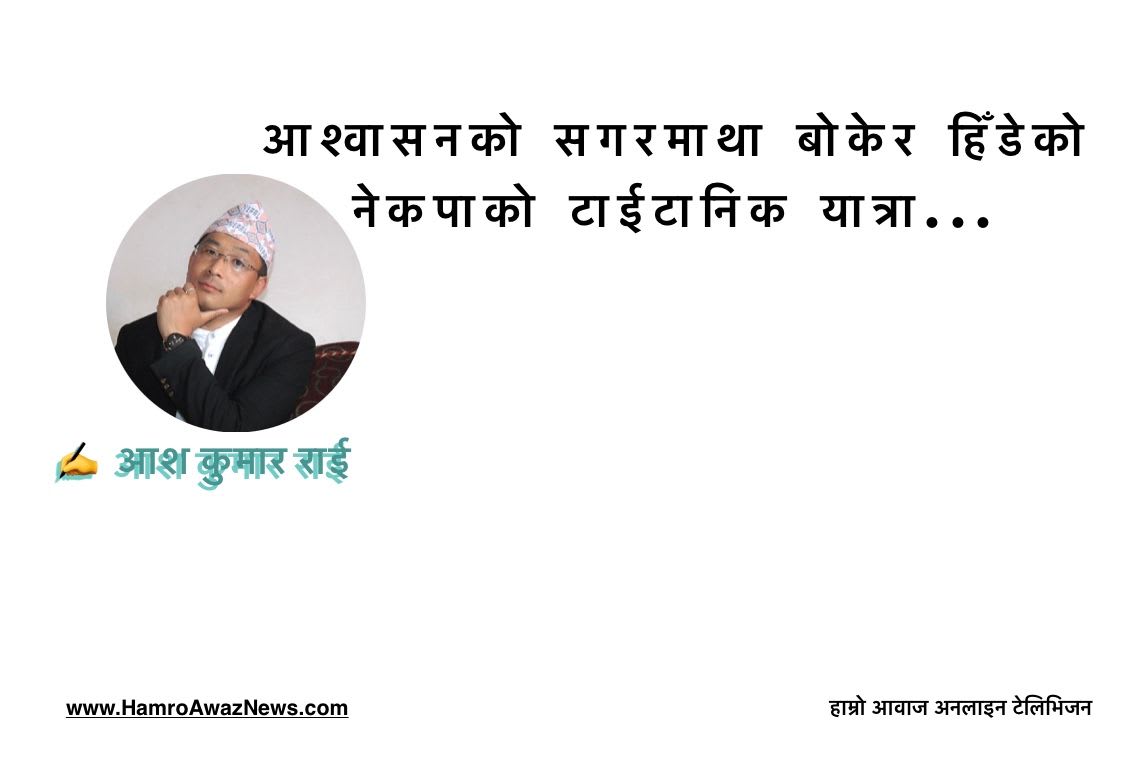 आश्वासनको सगरमाथा बोकेर हिँडेको नेकपाको टाईटानिक यात्रा...